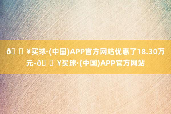 🔥买球·(中国)APP官方网站优惠了18.30万元-🔥买球·(中国)APP官方网站