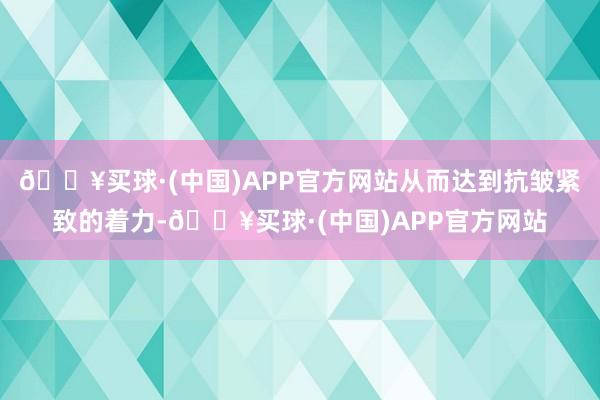 🔥买球·(中国)APP官方网站从而达到抗皱紧致的着力-🔥买球·(中国)APP官方网站