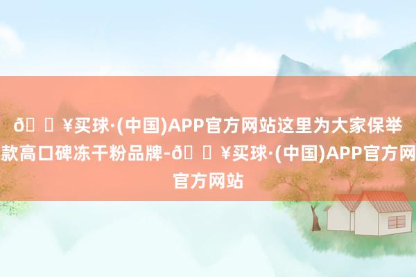 🔥买球·(中国)APP官方网站这里为大家保举几款高口碑冻干粉品牌-🔥买球·(中国)APP官方网站