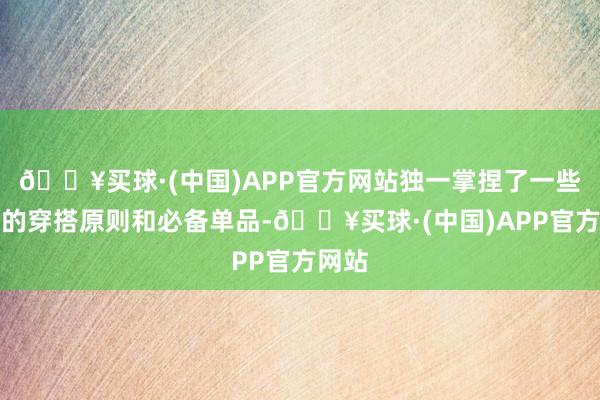 🔥买球·(中国)APP官方网站独一掌捏了一些基础的穿搭原则和必备单品-🔥买球·(中国)APP官方网站