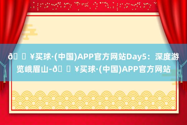 🔥买球·(中国)APP官方网站Day5：深度游览峨眉山-🔥买球·(中国)APP官方网站