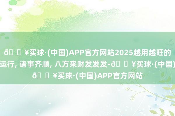 🔥买球·(中国)APP官方网站2025越用越旺的微信屏保时来运行, 诸事齐顺, 八方来财发发发-🔥买球·(中国)APP官方网站