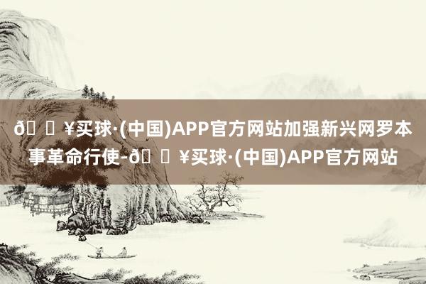 🔥买球·(中国)APP官方网站加强新兴网罗本事革命行使-🔥买球·(中国)APP官方网站