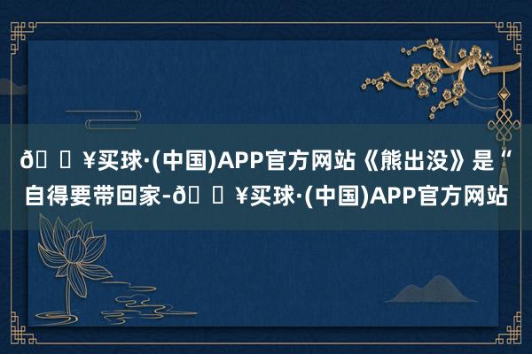 🔥买球·(中国)APP官方网站《熊出没》是“自得要带回家-🔥买球·(中国)APP官方网站