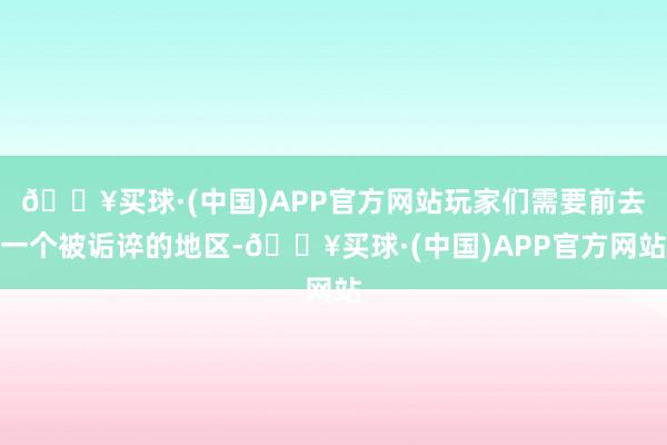 🔥买球·(中国)APP官方网站玩家们需要前去一个被诟谇的地区-🔥买球·(中国)APP官方网站