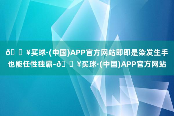 🔥买球·(中国)APP官方网站即即是染发生手也能任性独霸-🔥买球·(中国)APP官方网站