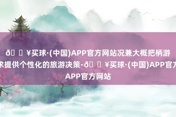 🔥买球·(中国)APP官方网站况兼大概把柄游客需求提供个性化的旅游决策-🔥买球·(中国)APP官方网站