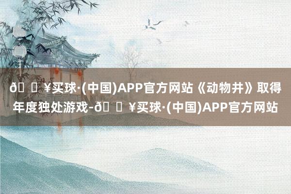 🔥买球·(中国)APP官方网站《动物井》取得年度独处游戏-🔥买球·(中国)APP官方网站