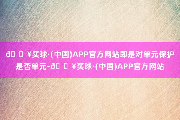 🔥买球·(中国)APP官方网站即是对单元保护是否单元-🔥买球·(中国)APP官方网站