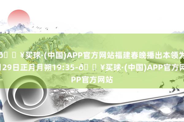 🔥买球·(中国)APP官方网站福建春晚播出本领为1月29日正月月朔19:35-🔥买球·(中国)APP官方网站