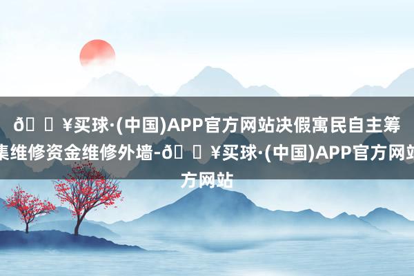 🔥买球·(中国)APP官方网站决假寓民自主筹集维修资金维修外墙-🔥买球·(中国)APP官方网站