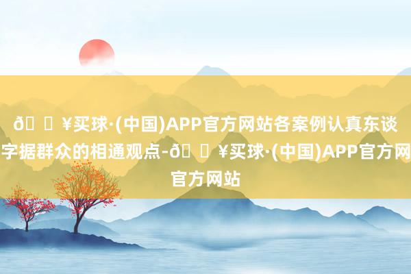 🔥买球·(中国)APP官方网站各案例认真东谈主字据群众的相通观点-🔥买球·(中国)APP官方网站