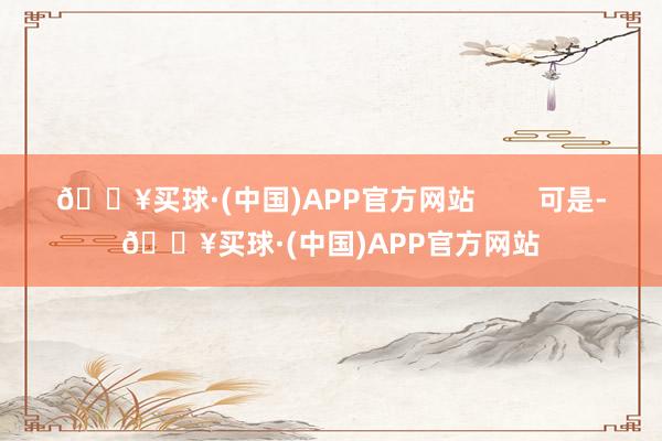 🔥买球·(中国)APP官方网站        可是-🔥买球·(中国)APP官方网站