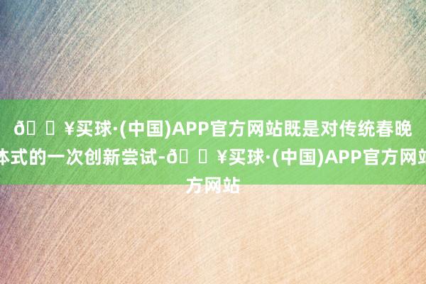 🔥买球·(中国)APP官方网站既是对传统春晚体式的一次创新尝试-🔥买球·(中国)APP官方网站