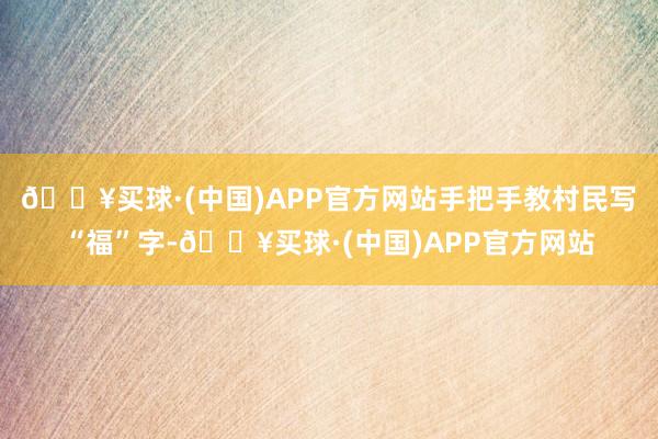 🔥买球·(中国)APP官方网站手把手教村民写“福”字-🔥买球·(中国)APP官方网站