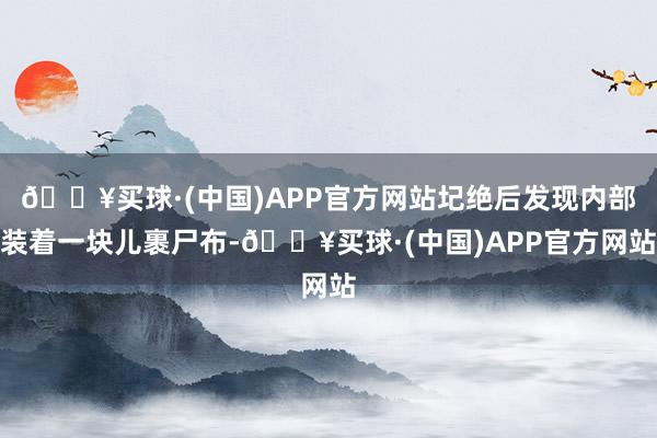 🔥买球·(中国)APP官方网站圮绝后发现内部装着一块儿裹尸布-🔥买球·(中国)APP官方网站