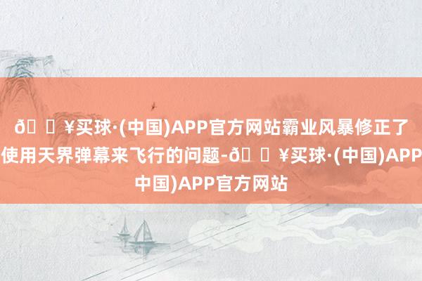 🔥买球·(中国)APP官方网站霸业风暴修正了玩家粗略使用天界弹幕来飞行的问题-🔥买球·(中国)APP官方网站