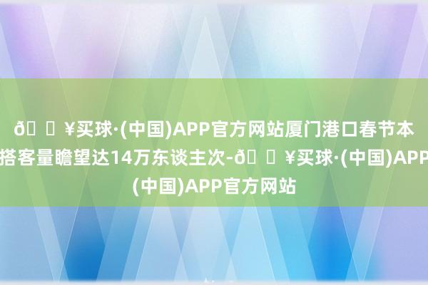 🔥买球·(中国)APP官方网站厦门港口春节本领相差境搭客量瞻望达14万东谈主次-🔥买球·(中国)APP官方网站