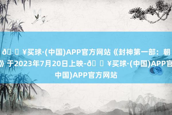 🔥买球·(中国)APP官方网站《封神第一部：朝歌风浪》于2023年7月20日上映-🔥买球·(中国)APP官方网站