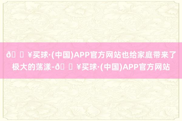 🔥买球·(中国)APP官方网站也给家庭带来了极大的荡漾-🔥买球·(中国)APP官方网站