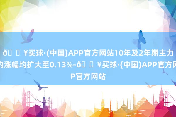 🔥买球·(中国)APP官方网站10年及2年期主力合约涨幅均扩大至0.13%-🔥买球·(中国)APP官方网站