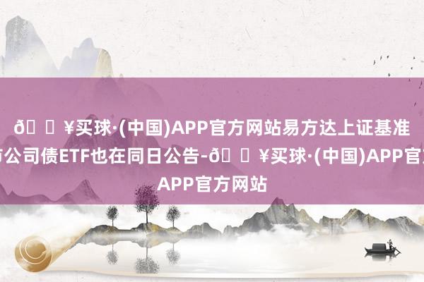 🔥买球·(中国)APP官方网站　　易方达上证基准作念市公司债ETF也在同日公告-🔥买球·(中国)APP官方网站