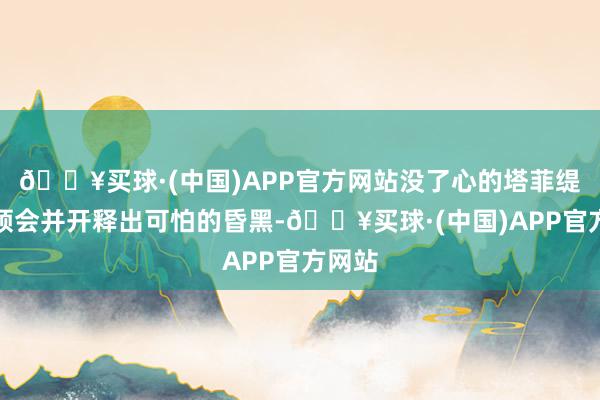 🔥买球·(中国)APP官方网站没了心的塔菲缇启动领会并开释出可怕的昏黑-🔥买球·(中国)APP官方网站