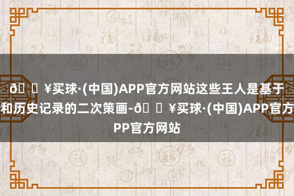 🔥买球·(中国)APP官方网站这些王人是基于文物和历史记录的二次策画-🔥买球·(中国)APP官方网站