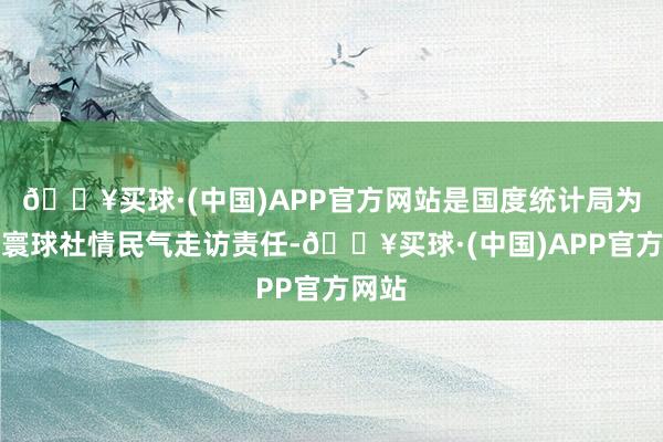 🔥买球·(中国)APP官方网站是国度统计局为顺次寰球社情民气走访责任-🔥买球·(中国)APP官方网站