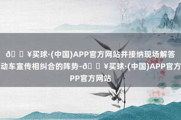 🔥买球·(中国)APP官方网站并接纳现场解答与流动车宣传相纠合的阵势-🔥买球·(中国)APP官方网站