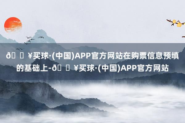 🔥买球·(中国)APP官方网站在购票信息预填的基础上-🔥买球·(中国)APP官方网站