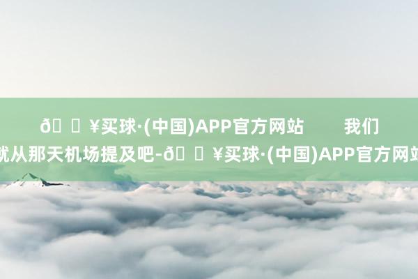 🔥买球·(中国)APP官方网站        我们就从那天机场提及吧-🔥买球·(中国)APP官方网站