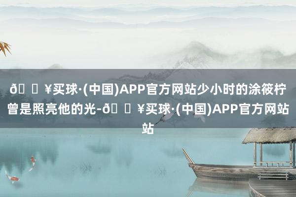 🔥买球·(中国)APP官方网站少小时的涂筱柠曾是照亮他的光-🔥买球·(中国)APP官方网站