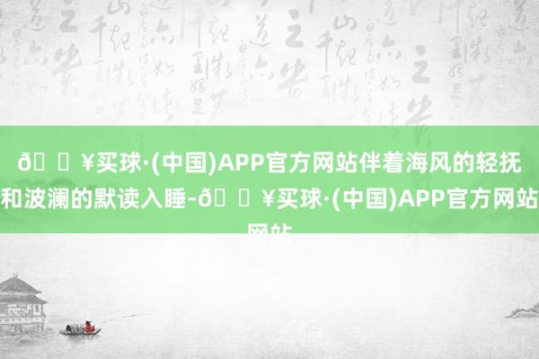 🔥买球·(中国)APP官方网站伴着海风的轻抚和波澜的默读入睡-🔥买球·(中国)APP官方网站