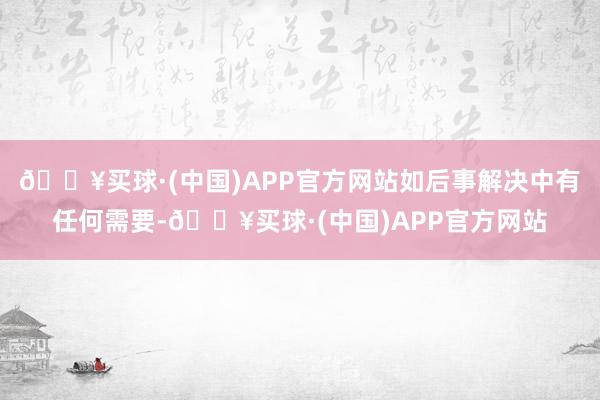 🔥买球·(中国)APP官方网站如后事解决中有任何需要-🔥买球·(中国)APP官方网站