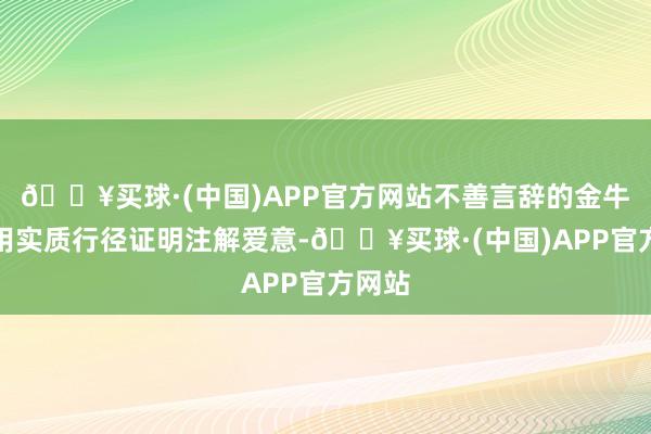 🔥买球·(中国)APP官方网站不善言辞的金牛选拔用实质行径证明注解爱意-🔥买球·(中国)APP官方网站