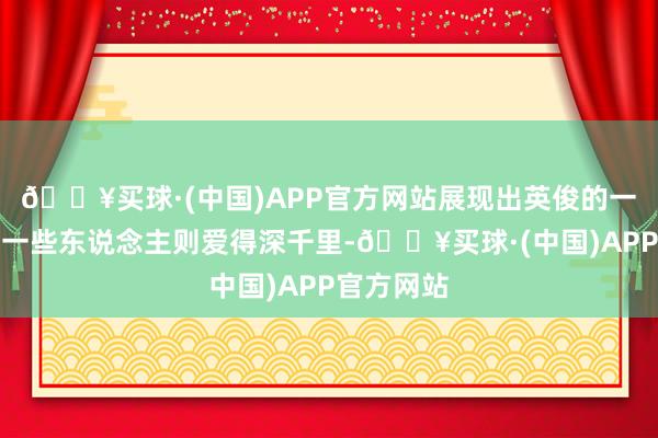 🔥买球·(中国)APP官方网站展现出英俊的一面；而另一些东说念主则爱得深千里-🔥买球·(中国)APP官方网站