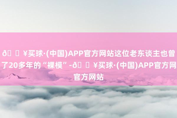 🔥买球·(中国)APP官方网站这位老东谈主也曾当了20多年的“裸模”-🔥买球·(中国)APP官方网站