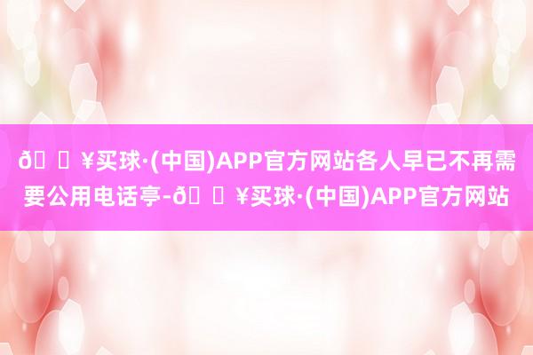 🔥买球·(中国)APP官方网站各人早已不再需要公用电话亭-🔥买球·(中国)APP官方网站