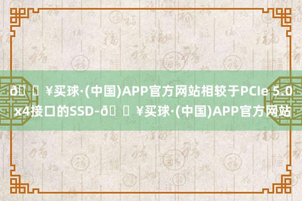 🔥买球·(中国)APP官方网站相较于PCIe 5.0 x4接口的SSD-🔥买球·(中国)APP官方网站