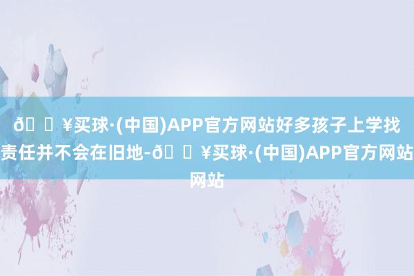 🔥买球·(中国)APP官方网站好多孩子上学找责任并不会在旧地-🔥买球·(中国)APP官方网站