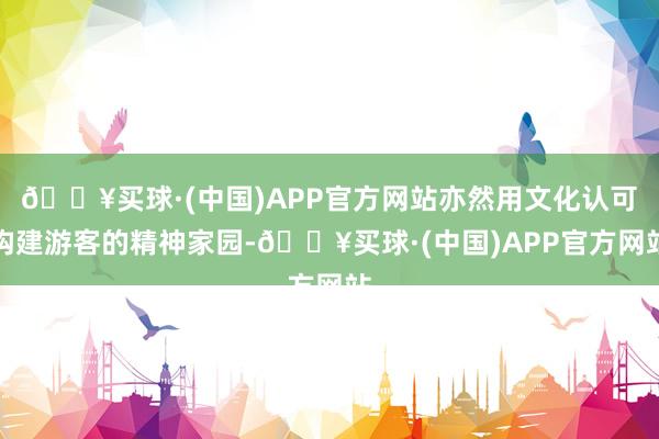 🔥买球·(中国)APP官方网站亦然用文化认可构建游客的精神家园-🔥买球·(中国)APP官方网站