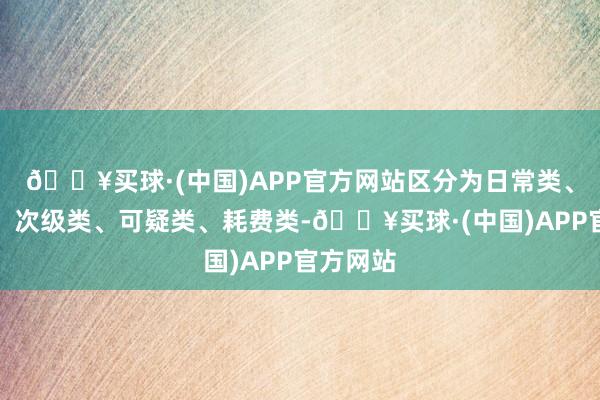 🔥买球·(中国)APP官方网站区分为日常类、温煦类、次级类、可疑类、耗费类-🔥买球·(中国)APP官方网站