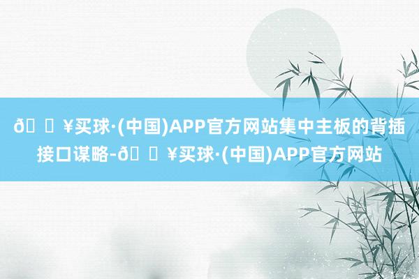 🔥买球·(中国)APP官方网站集中主板的背插接口谋略-🔥买球·(中国)APP官方网站