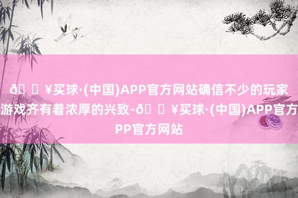 🔥买球·(中国)APP官方网站确信不少的玩家对此游戏齐有着浓厚的兴致-🔥买球·(中国)APP官方网站