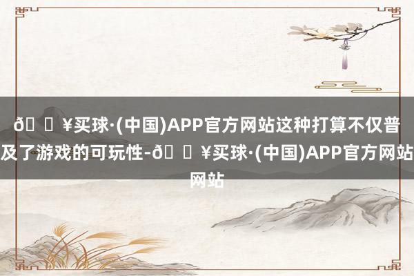 🔥买球·(中国)APP官方网站这种打算不仅普及了游戏的可玩性-🔥买球·(中国)APP官方网站