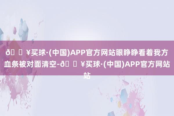 🔥买球·(中国)APP官方网站眼睁睁看着我方血条被对面清空-🔥买球·(中国)APP官方网站