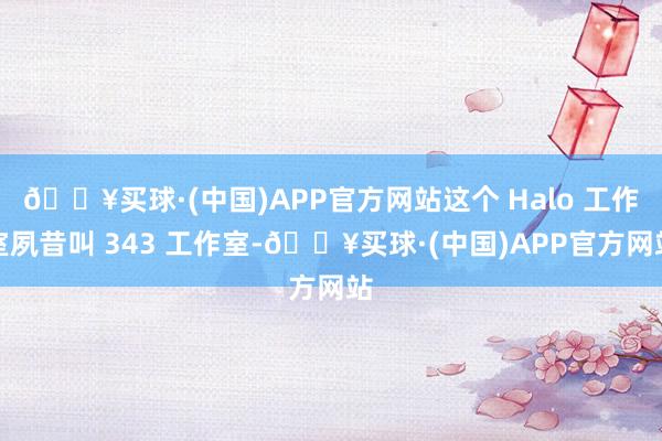 🔥买球·(中国)APP官方网站这个 Halo 工作室夙昔叫 343 工作室-🔥买球·(中国)APP官方网站