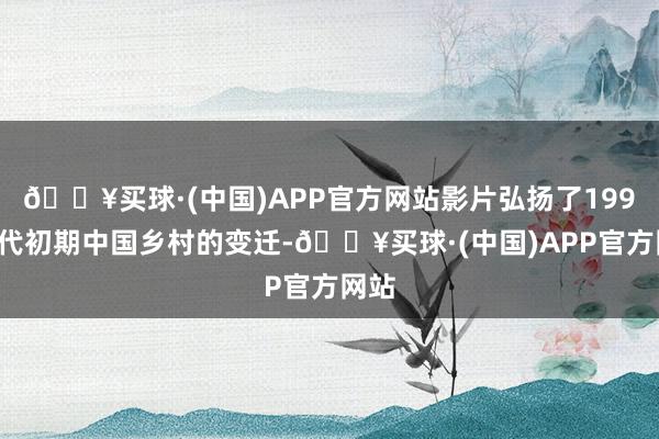 🔥买球·(中国)APP官方网站影片弘扬了1990年代初期中国乡村的变迁-🔥买球·(中国)APP官方网站