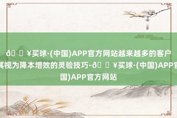 🔥买球·(中国)APP官方网站越来越多的客户启动将其视为降本增效的灵验技巧-🔥买球·(中国)APP官方网站